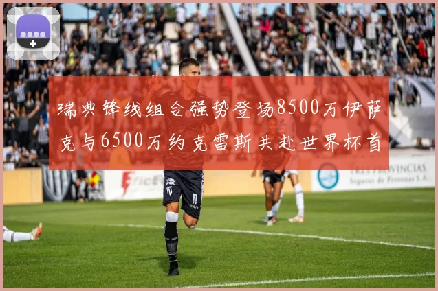 瑞典锋线组合强势登场8500万伊萨克与6500万约克雷斯共赴世界杯首秀