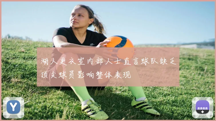 湖人更衣室内部人士直言球队缺乏顶尖球员影响整体表现