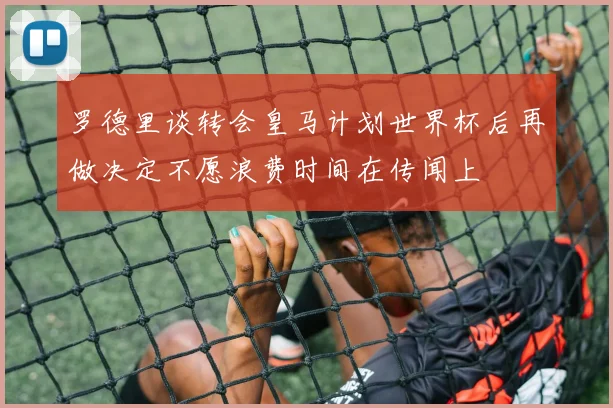 罗德里谈转会皇马计划世界杯后再做决定不愿浪费时间在传闻上