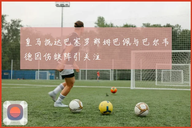 皇马抵达巴塞罗那姆巴佩与巴尔韦德因伤缺阵引关注
