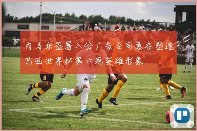内马尔签署八份广告合同意在塑造巴西世界杯第六冠英雄形象
