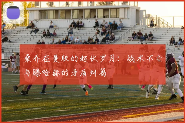 桑乔在曼联的起伏岁月：战术不合与滕哈赫的矛盾纠葛
