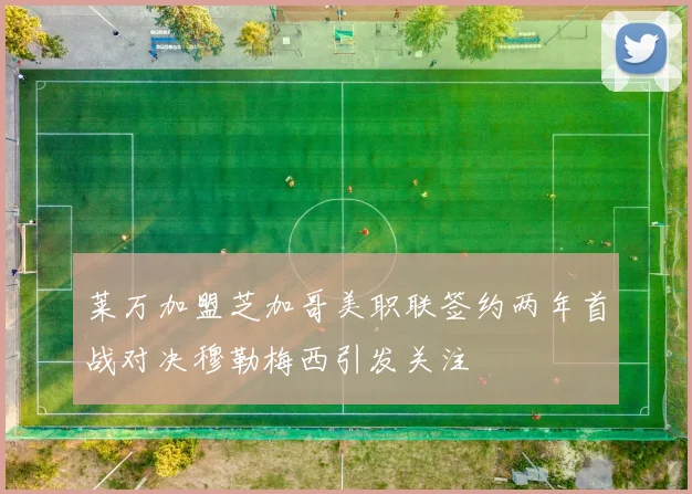 莱万加盟芝加哥美职联签约两年首战对决穆勒梅西引发关注