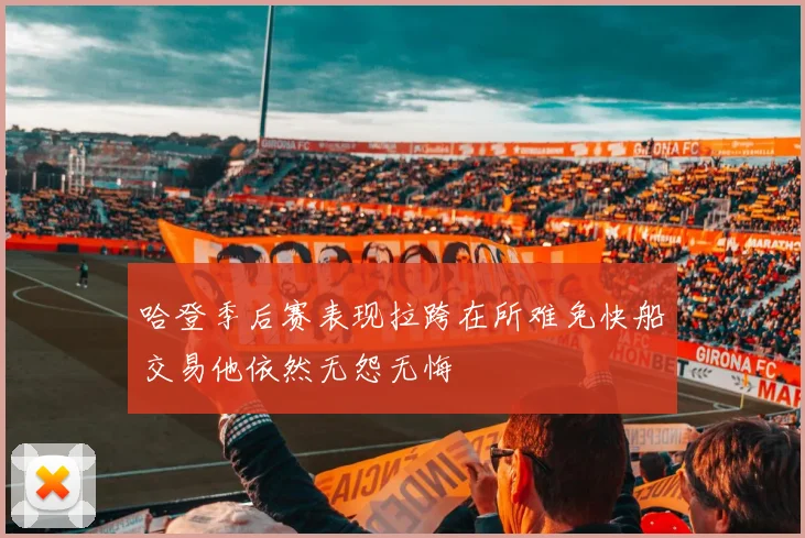 哈登季后赛表现拉跨在所难免快船交易他依然无怨无悔