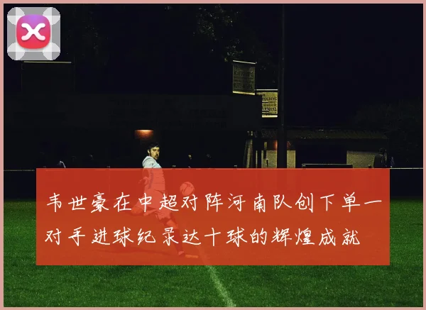 韦世豪在中超对阵河南队创下单一对手进球纪录达十球的辉煌成就