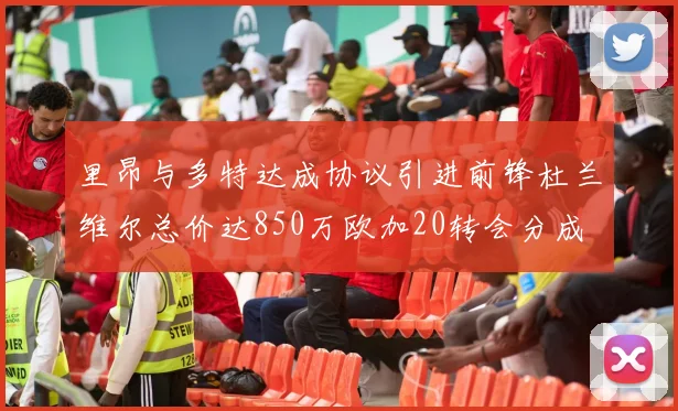 里昂与多特达成协议引进前锋杜兰维尔总价达850万欧加20转会分成