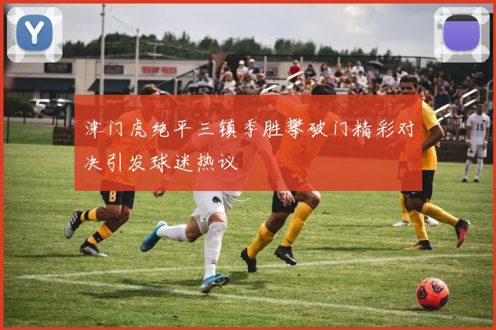 津门虎绝平三镇季胜攀破门精彩对决引发球迷热议