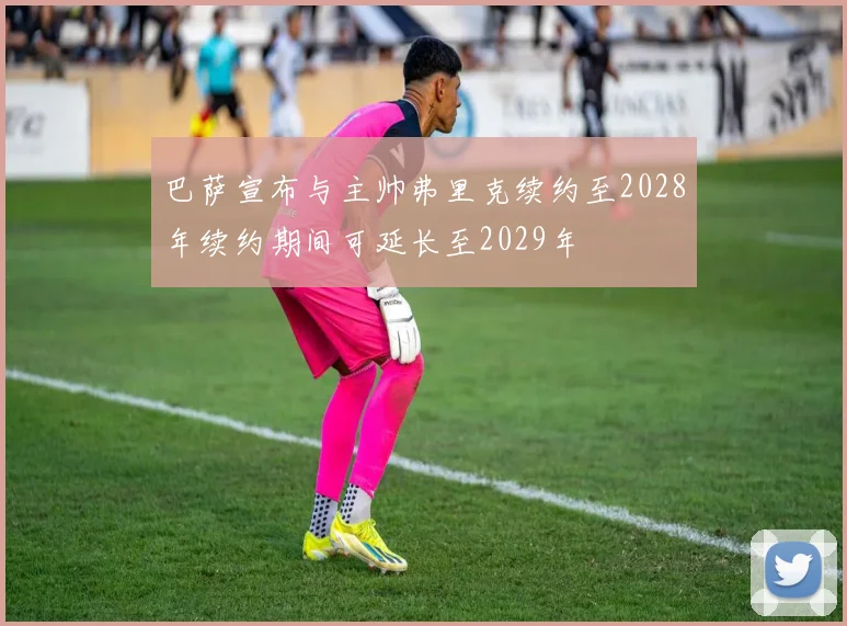 巴萨宣布与主帅弗里克续约至2028年续约期间可延长至2029年