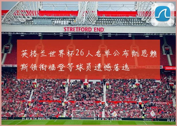 英格兰世界杯26人名单公布凯恩赖斯领衔福登等球员遗憾落选